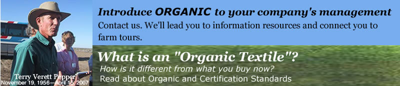 Terry Verett Pepper, November 19, 1956—April 15, 2007. Introduce organic to your company's management. Contact us. We'll lead you to information resources and connect you to farm tours. What is an 'Organic Textile'? How is it different from what you buy now?Read our Definition of Organic and Certification Standards.